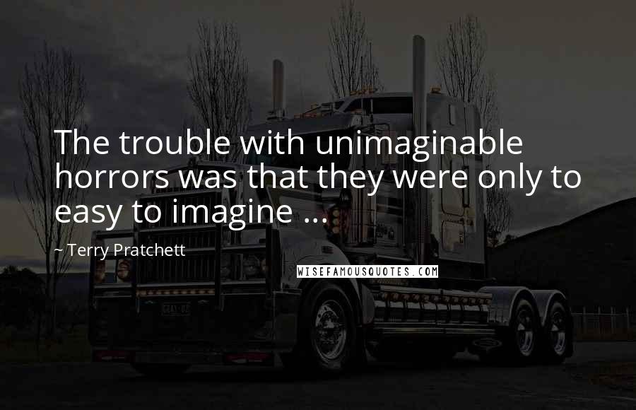 Terry Pratchett Quotes: The trouble with unimaginable horrors was that they were only to easy to imagine ...