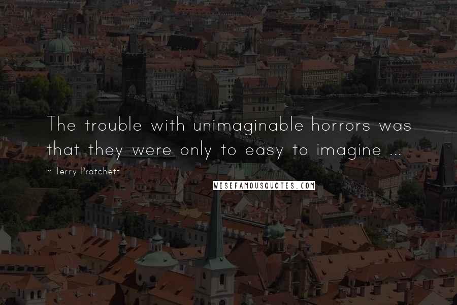 Terry Pratchett Quotes: The trouble with unimaginable horrors was that they were only to easy to imagine ...