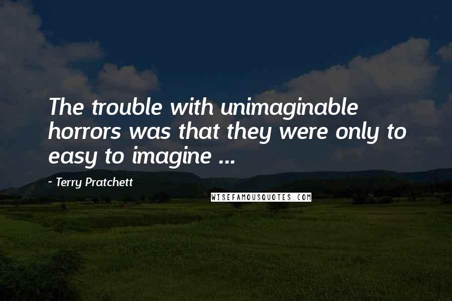 Terry Pratchett Quotes: The trouble with unimaginable horrors was that they were only to easy to imagine ...