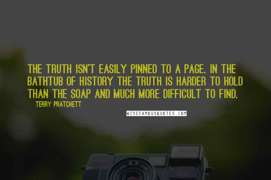 Terry Pratchett Quotes: The truth isn't easily pinned to a page. In the bathtub of history the truth is harder to hold than the soap and much more difficult to find.