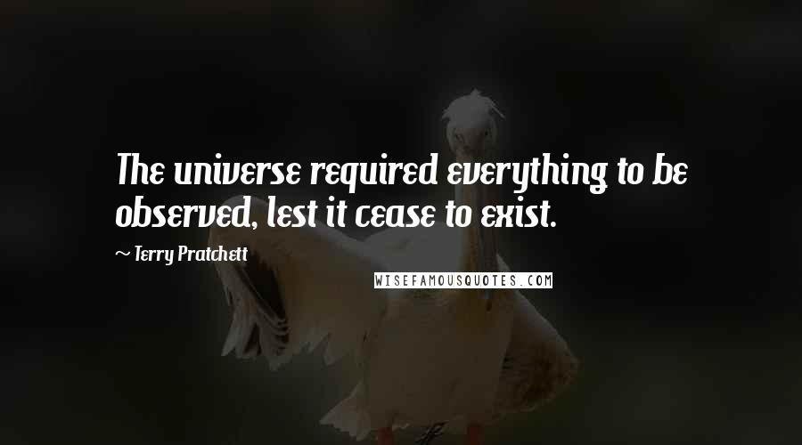 Terry Pratchett Quotes: The universe required everything to be observed, lest it cease to exist.