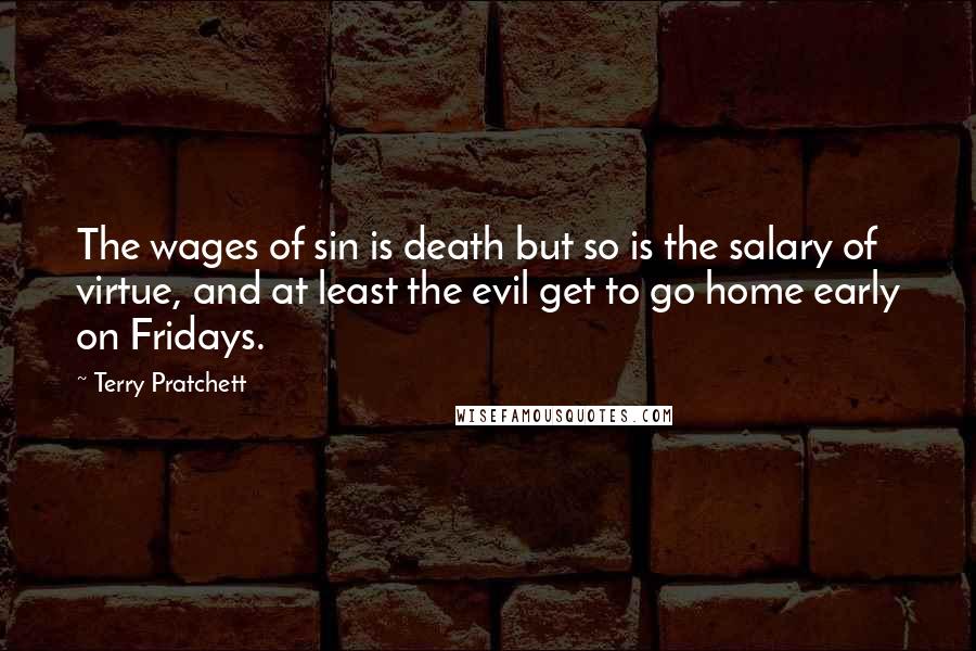 Terry Pratchett Quotes: The wages of sin is death but so is the salary of virtue, and at least the evil get to go home early on Fridays.