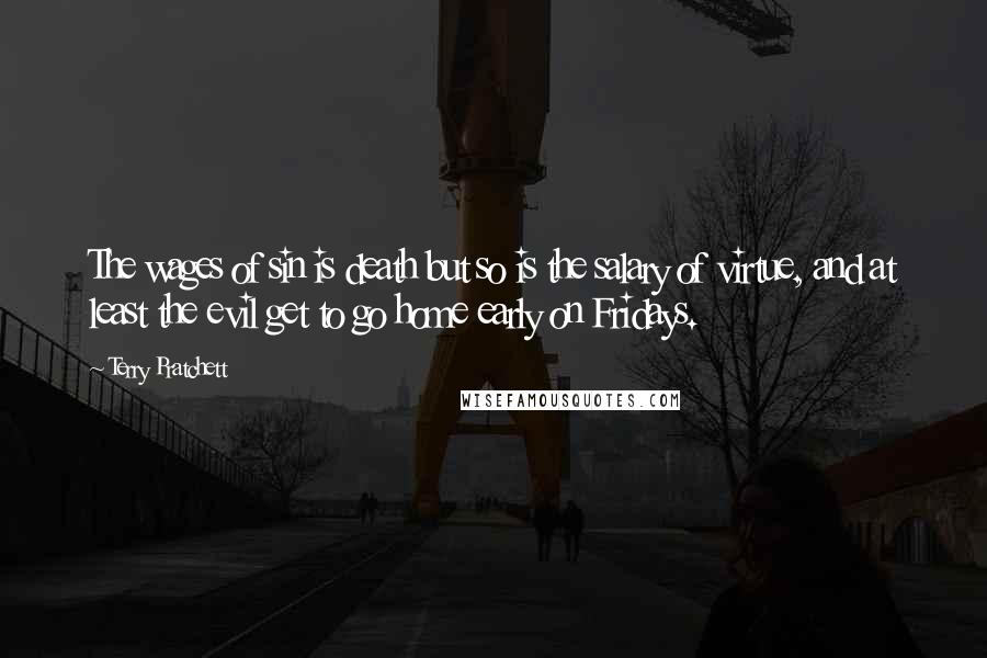 Terry Pratchett Quotes: The wages of sin is death but so is the salary of virtue, and at least the evil get to go home early on Fridays.