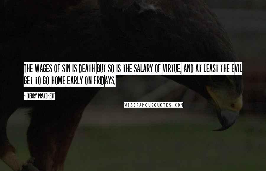 Terry Pratchett Quotes: The wages of sin is death but so is the salary of virtue, and at least the evil get to go home early on Fridays.