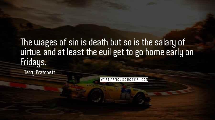 Terry Pratchett Quotes: The wages of sin is death but so is the salary of virtue, and at least the evil get to go home early on Fridays.