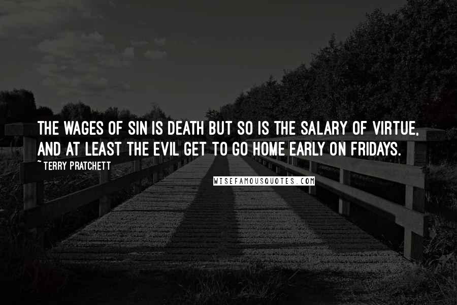 Terry Pratchett Quotes: The wages of sin is death but so is the salary of virtue, and at least the evil get to go home early on Fridays.