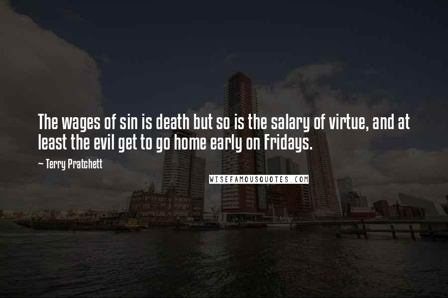 Terry Pratchett Quotes: The wages of sin is death but so is the salary of virtue, and at least the evil get to go home early on Fridays.