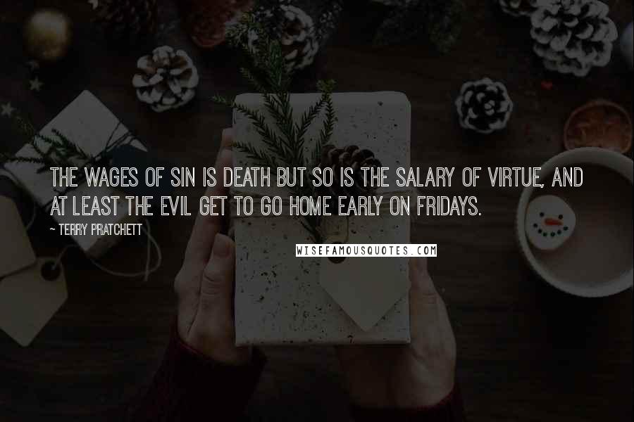 Terry Pratchett Quotes: The wages of sin is death but so is the salary of virtue, and at least the evil get to go home early on Fridays.