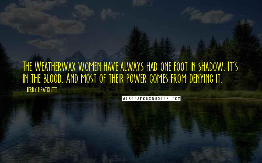 Terry Pratchett Quotes: The Weatherwax women have always had one foot in shadow. It's in the blood. And most of their power comes from denying it.