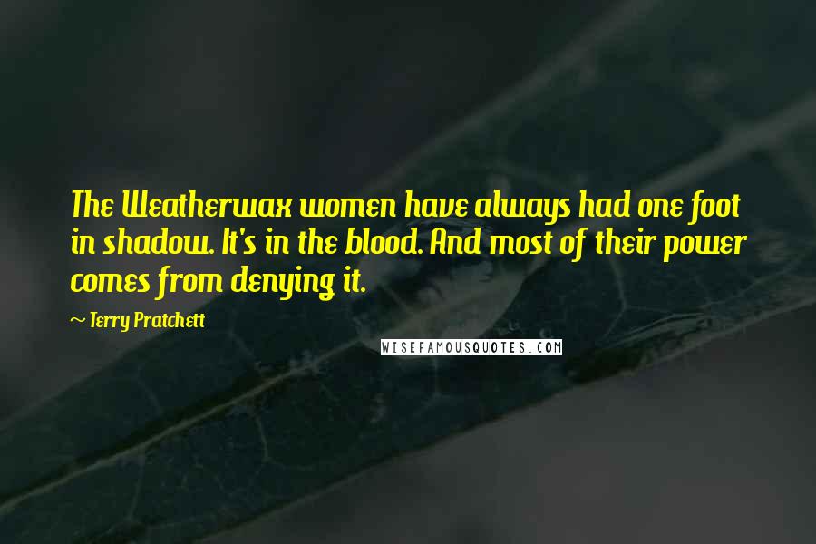 Terry Pratchett Quotes: The Weatherwax women have always had one foot in shadow. It's in the blood. And most of their power comes from denying it.