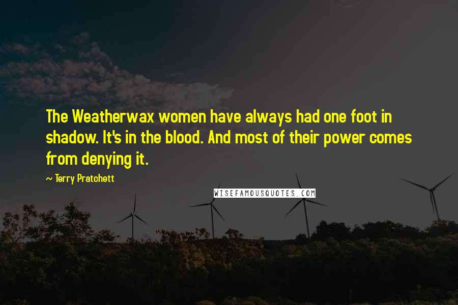 Terry Pratchett Quotes: The Weatherwax women have always had one foot in shadow. It's in the blood. And most of their power comes from denying it.