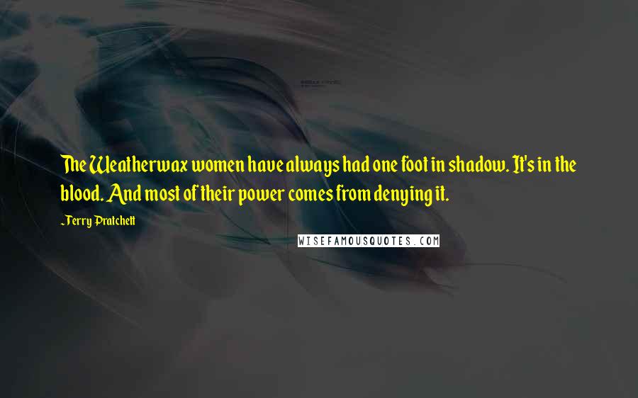 Terry Pratchett Quotes: The Weatherwax women have always had one foot in shadow. It's in the blood. And most of their power comes from denying it.