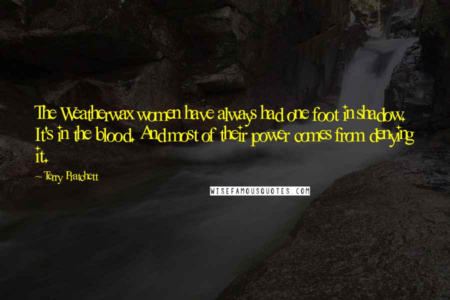 Terry Pratchett Quotes: The Weatherwax women have always had one foot in shadow. It's in the blood. And most of their power comes from denying it.