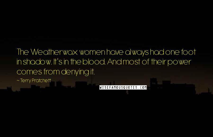 Terry Pratchett Quotes: The Weatherwax women have always had one foot in shadow. It's in the blood. And most of their power comes from denying it.