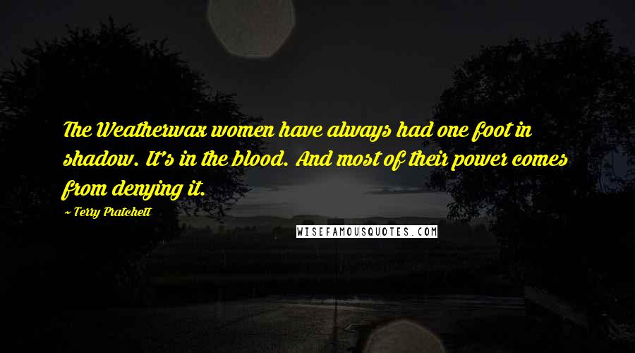 Terry Pratchett Quotes: The Weatherwax women have always had one foot in shadow. It's in the blood. And most of their power comes from denying it.