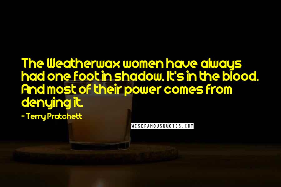 Terry Pratchett Quotes: The Weatherwax women have always had one foot in shadow. It's in the blood. And most of their power comes from denying it.