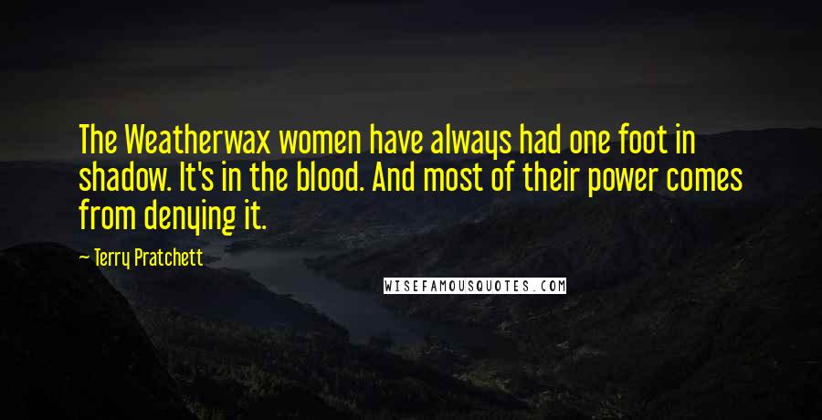 Terry Pratchett Quotes: The Weatherwax women have always had one foot in shadow. It's in the blood. And most of their power comes from denying it.