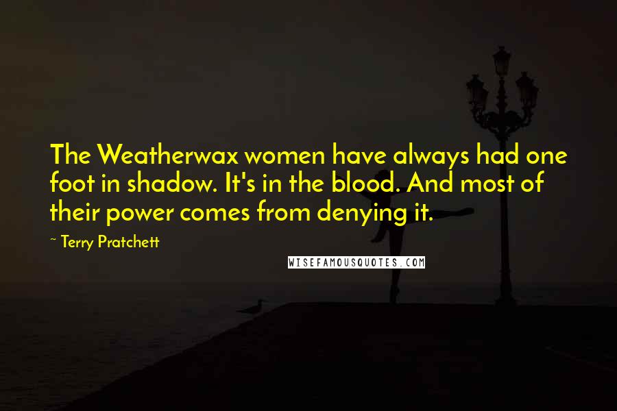 Terry Pratchett Quotes: The Weatherwax women have always had one foot in shadow. It's in the blood. And most of their power comes from denying it.