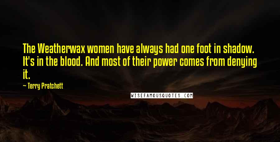 Terry Pratchett Quotes: The Weatherwax women have always had one foot in shadow. It's in the blood. And most of their power comes from denying it.