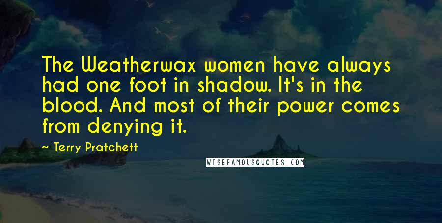 Terry Pratchett Quotes: The Weatherwax women have always had one foot in shadow. It's in the blood. And most of their power comes from denying it.