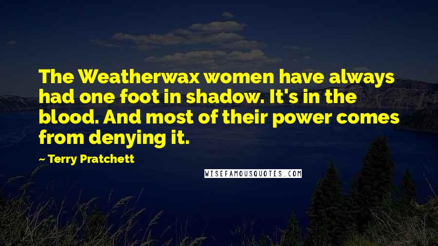 Terry Pratchett Quotes: The Weatherwax women have always had one foot in shadow. It's in the blood. And most of their power comes from denying it.