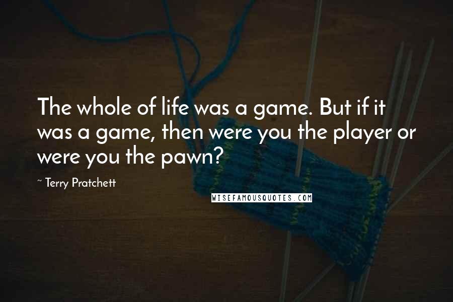 Terry Pratchett Quotes: The whole of life was a game. But if it was a game, then were you the player or were you the pawn?