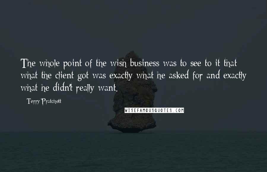 Terry Pratchett Quotes: The whole point of the wish business was to see to it that what the client got was exactly what he asked for and exactly what he didn't really want.