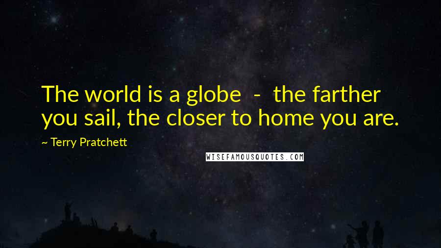 Terry Pratchett Quotes: The world is a globe  -  the farther you sail, the closer to home you are.