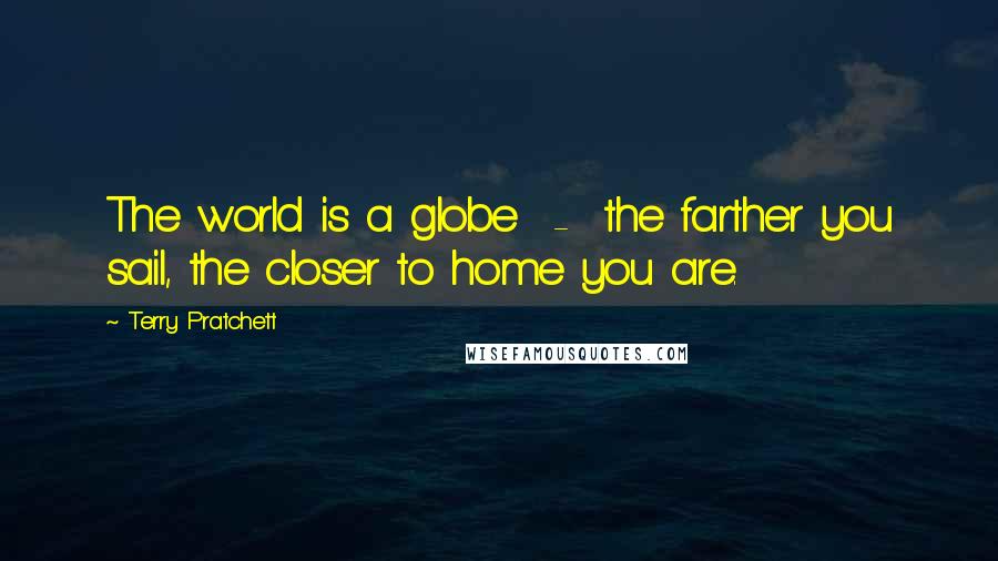 Terry Pratchett Quotes: The world is a globe  -  the farther you sail, the closer to home you are.