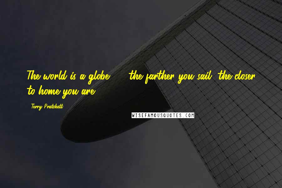 Terry Pratchett Quotes: The world is a globe  -  the farther you sail, the closer to home you are.