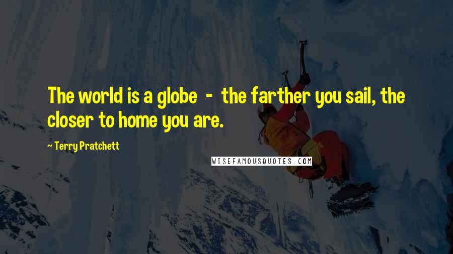 Terry Pratchett Quotes: The world is a globe  -  the farther you sail, the closer to home you are.