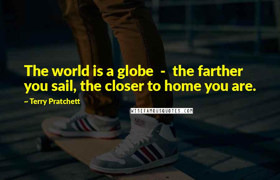 Terry Pratchett Quotes: The world is a globe  -  the farther you sail, the closer to home you are.