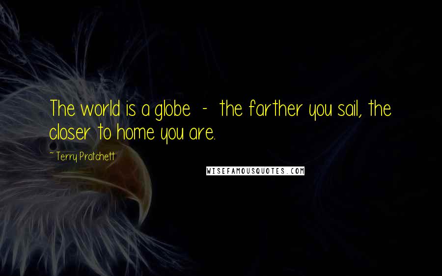 Terry Pratchett Quotes: The world is a globe  -  the farther you sail, the closer to home you are.