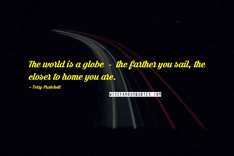 Terry Pratchett Quotes: The world is a globe  -  the farther you sail, the closer to home you are.