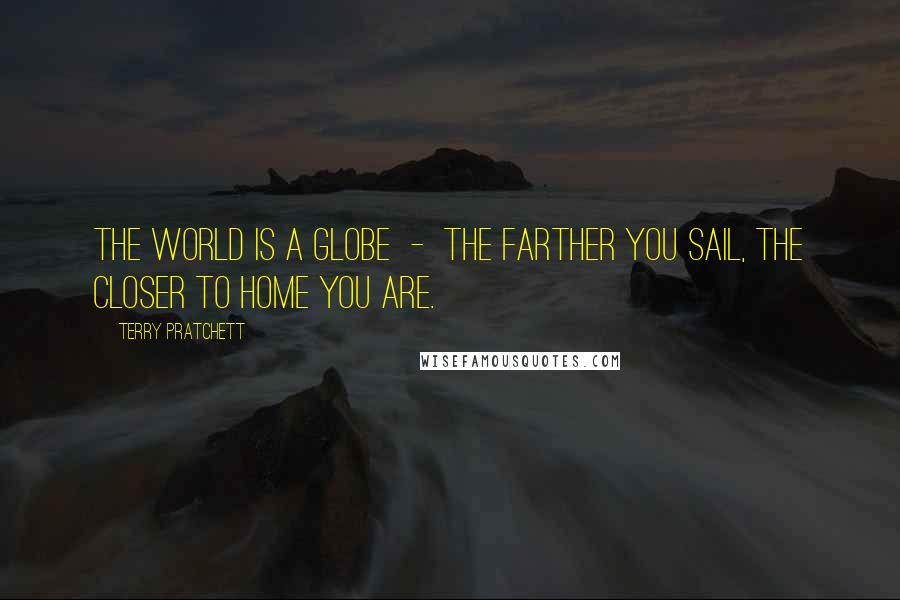 Terry Pratchett Quotes: The world is a globe  -  the farther you sail, the closer to home you are.