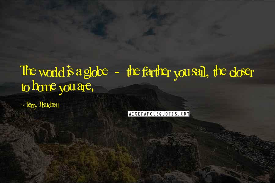 Terry Pratchett Quotes: The world is a globe  -  the farther you sail, the closer to home you are.