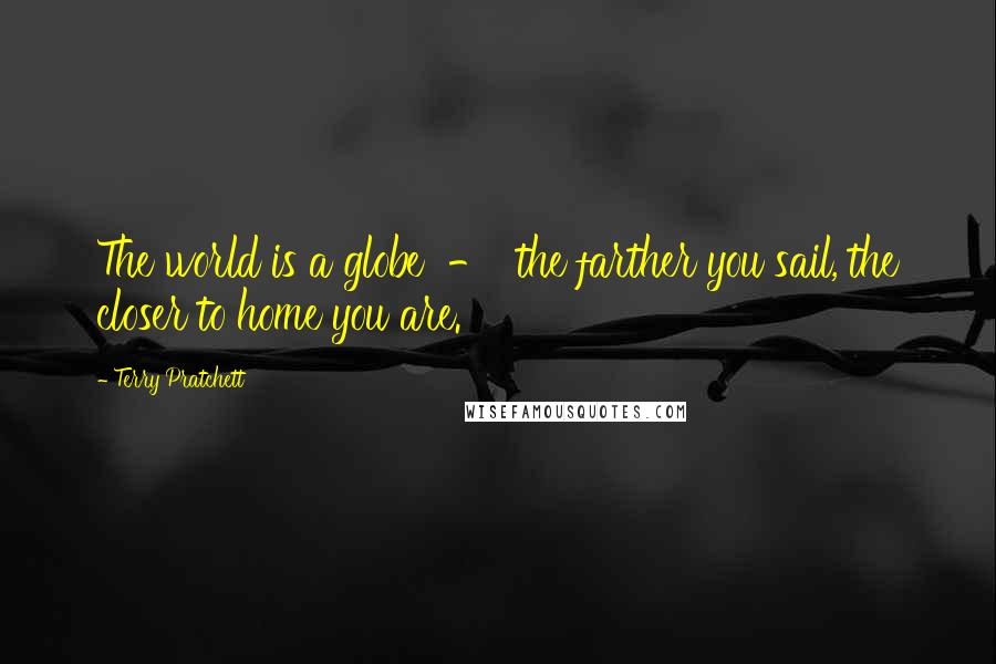 Terry Pratchett Quotes: The world is a globe  -  the farther you sail, the closer to home you are.