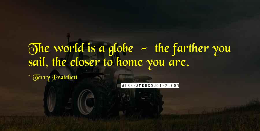 Terry Pratchett Quotes: The world is a globe  -  the farther you sail, the closer to home you are.