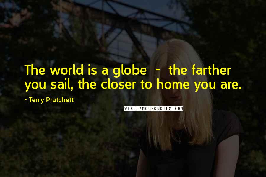 Terry Pratchett Quotes: The world is a globe  -  the farther you sail, the closer to home you are.