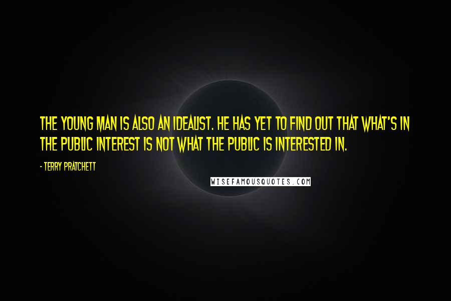 Terry Pratchett Quotes: The young man is also an idealist. He has yet to find out that what's in the public interest is not what the public is interested in.