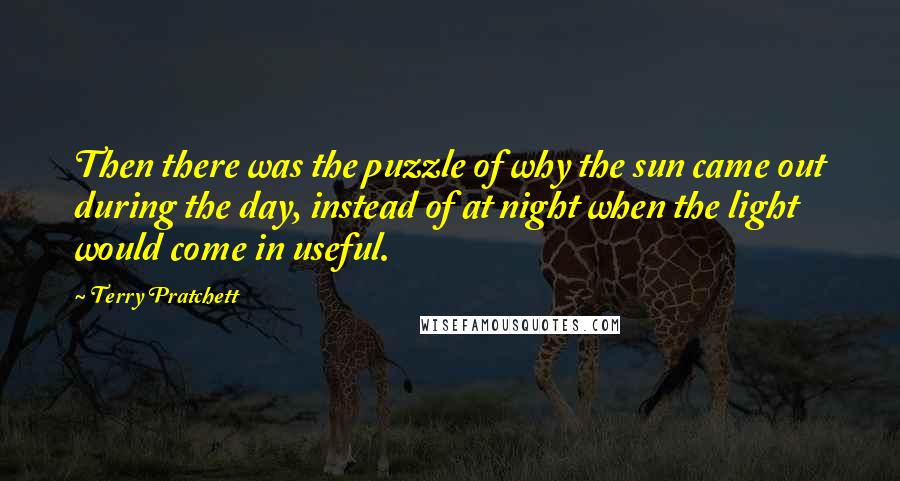 Terry Pratchett Quotes: Then there was the puzzle of why the sun came out during the day, instead of at night when the light would come in useful.