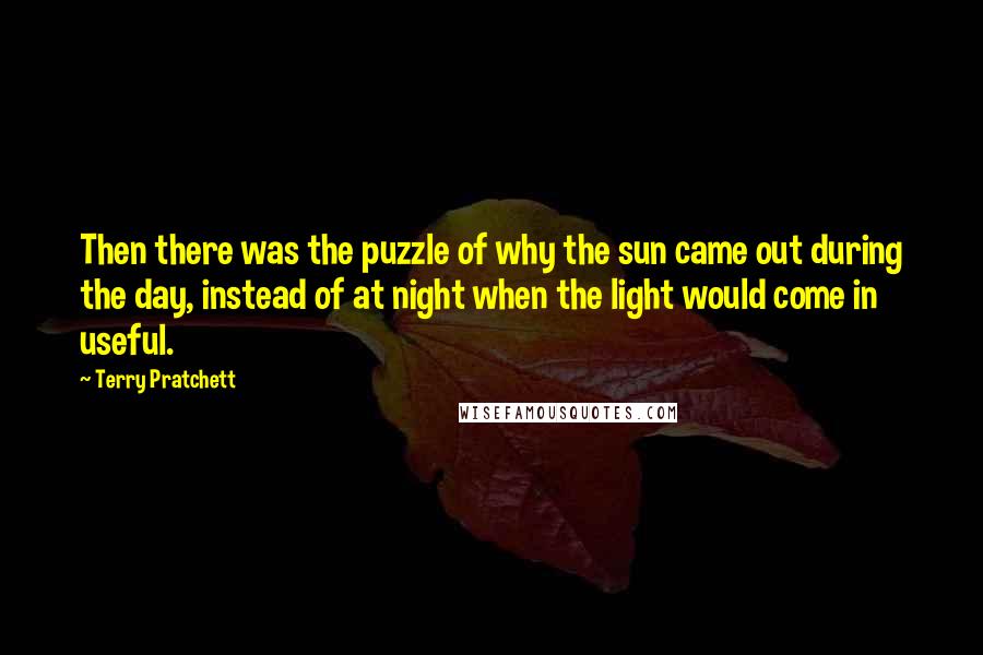 Terry Pratchett Quotes: Then there was the puzzle of why the sun came out during the day, instead of at night when the light would come in useful.