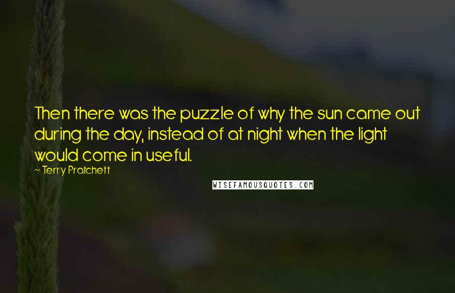 Terry Pratchett Quotes: Then there was the puzzle of why the sun came out during the day, instead of at night when the light would come in useful.