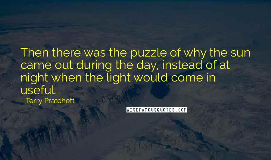 Terry Pratchett Quotes: Then there was the puzzle of why the sun came out during the day, instead of at night when the light would come in useful.