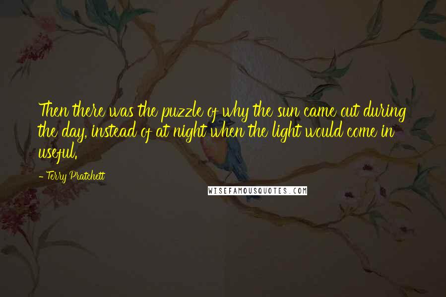 Terry Pratchett Quotes: Then there was the puzzle of why the sun came out during the day, instead of at night when the light would come in useful.