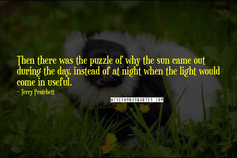 Terry Pratchett Quotes: Then there was the puzzle of why the sun came out during the day, instead of at night when the light would come in useful.