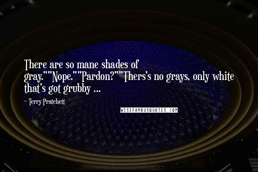 Terry Pratchett Quotes: There are so mane shades of gray.""Nope.""Pardon?""Thers's no grays, only white that's got grubby ...