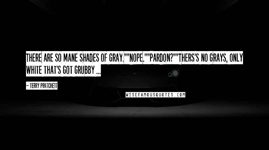 Terry Pratchett Quotes: There are so mane shades of gray.""Nope.""Pardon?""Thers's no grays, only white that's got grubby ...