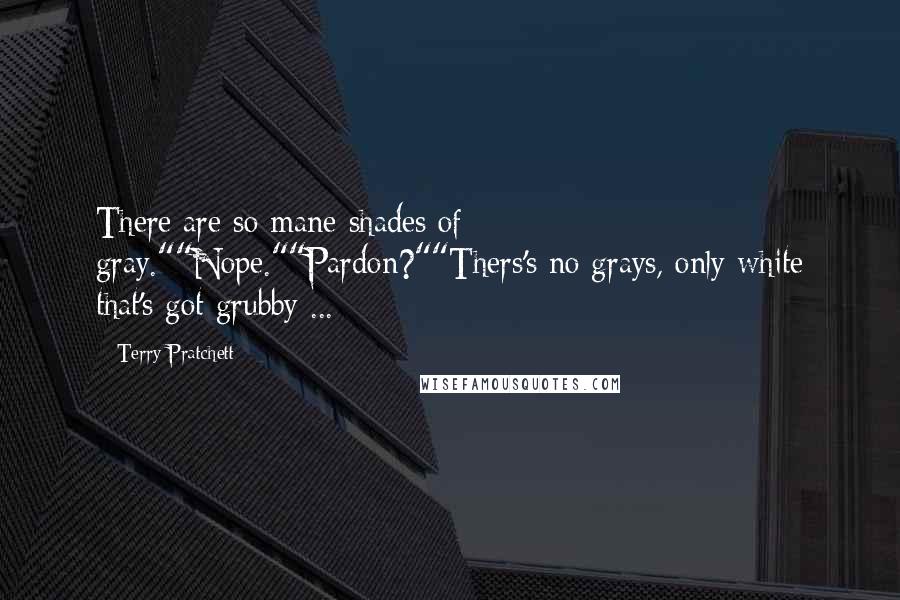 Terry Pratchett Quotes: There are so mane shades of gray.""Nope.""Pardon?""Thers's no grays, only white that's got grubby ...