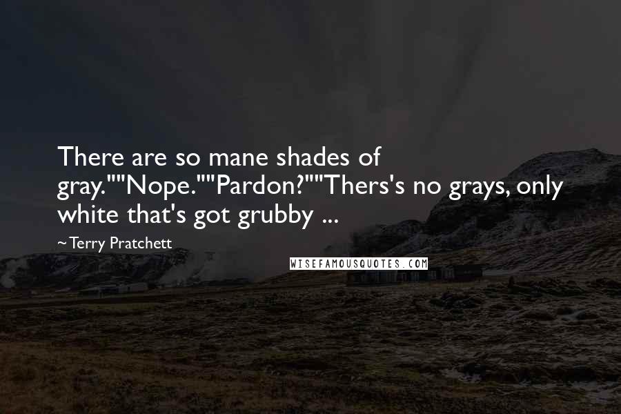 Terry Pratchett Quotes: There are so mane shades of gray.""Nope.""Pardon?""Thers's no grays, only white that's got grubby ...